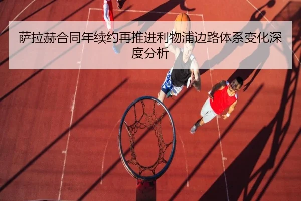萨拉赫合同年续约再推进利物浦边路体系变化深度分析 | JIUYOUSPORTS