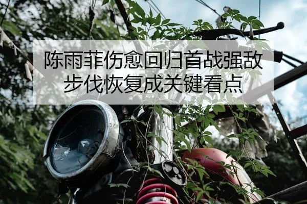 陈雨菲伤愈回归首战强敌 步伐恢复成关键看点（JIUYOUSPORTS）